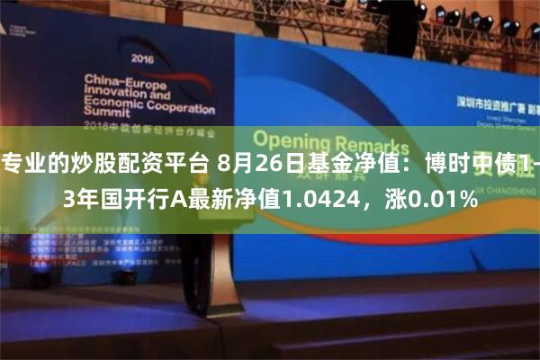 专业的炒股配资平台 8月26日基金净值：博时中债1-3年国开行A最新净值1.0424，涨0.01%