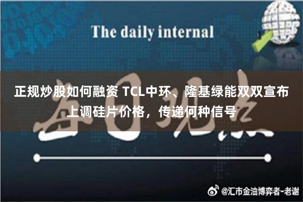 正规炒股如何融资 TCL中环、隆基绿能双双宣布上调硅片价格，传递何种信号