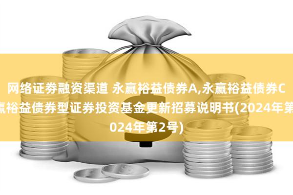 网络证劵融资渠道 永赢裕益债券A,永赢裕益债券C: 永赢裕益债券型证券投资基金更新招募说明书(2024年第2号)