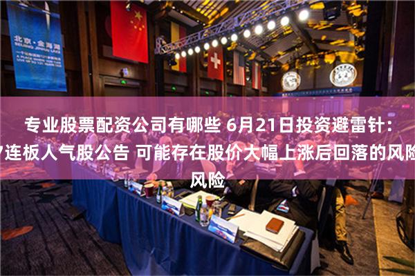 专业股票配资公司有哪些 6月21日投资避雷针：7连板人气股公告 可能存在股价大幅上涨后回落的风险