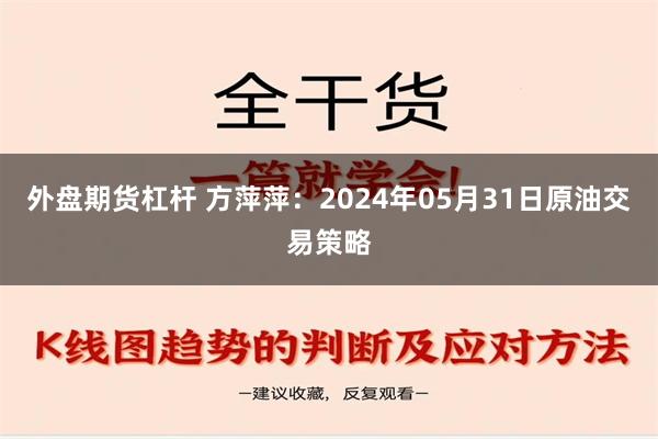 外盘期货杠杆 方萍萍：2024年05月31日原油交易策略