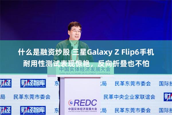 什么是融资炒股 三星Galaxy Z Flip6手机耐用性测试表现惊艳，反向折叠也不怕