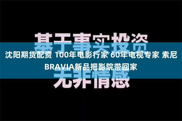 沈阳期货配资 100年电影行家 60年电视专家 索尼BRAVIA新品把影院带回家