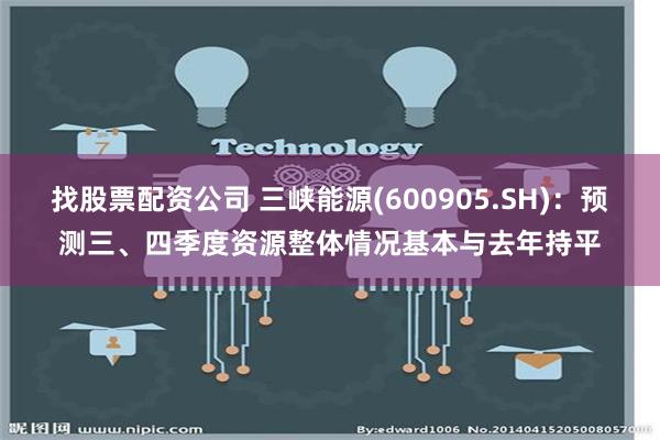 找股票配资公司 三峡能源(600905.SH)：预测三、四季度资源整体情况基本与去年持平