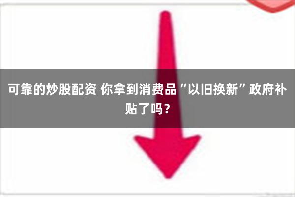 可靠的炒股配资 你拿到消费品“以旧换新”政府补贴了吗？