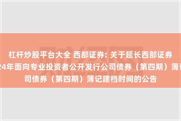 杠杆炒股平台大全 西部证券: 关于延长西部证券股份有限公司2024年面向专业投资者公开发行公司债券（第四期）簿记建档时间的公告