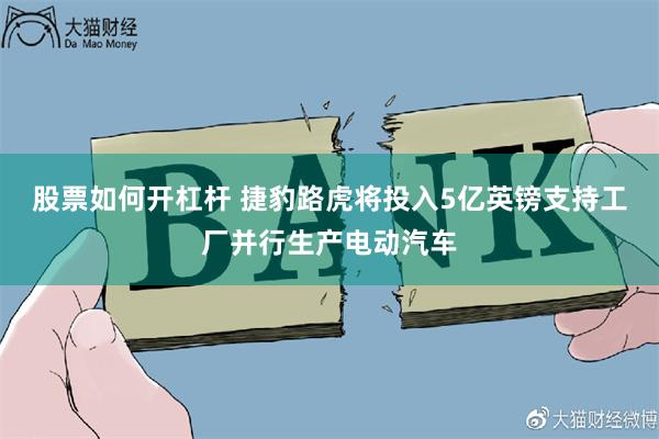 股票如何开杠杆 捷豹路虎将投入5亿英镑支持工厂并行生产电动汽车