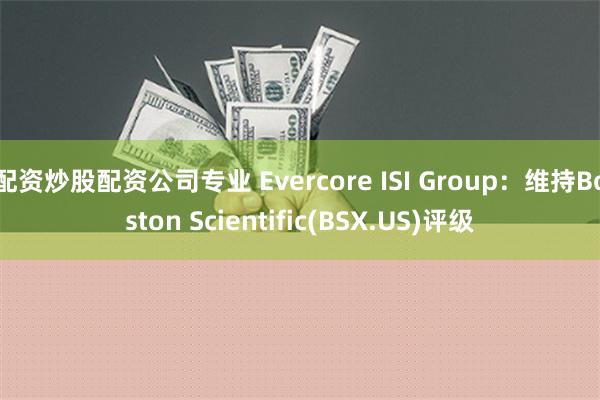 配资炒股配资公司专业 Evercore ISI Group：维持Boston Scientific(BSX.US)评级