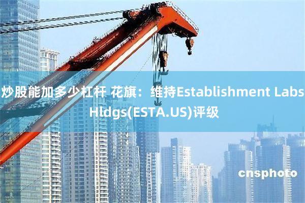 炒股能加多少杠杆 花旗：维持Establishment Labs Hldgs(ESTA.US)评级