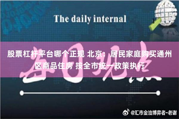 股票杠杆平台哪个正规 北京：居民家庭购买通州区商品住房 按全市统一政策执行