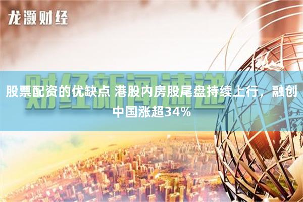 股票配资的优缺点 港股内房股尾盘持续上行，融创中国涨超34%