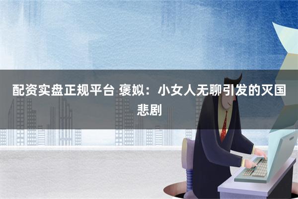 配资实盘正规平台 褒姒：小女人无聊引发的灭国悲剧