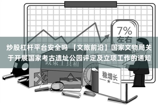 炒股杠杆平台安全吗 【文旅前沿】国家文物局关于开展国家考古遗址公园评定及立项工作的通知