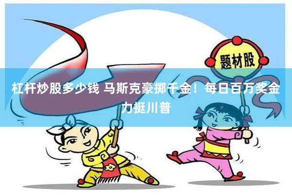 杠杆炒股多少钱 马斯克豪掷千金！每日百万奖金力挺川普