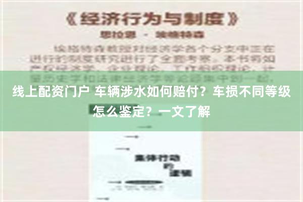 线上配资门户 车辆涉水如何赔付？车损不同等级怎么鉴定？一文了解