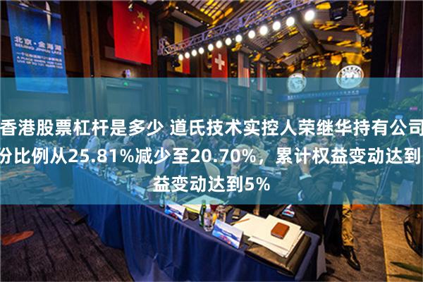 香港股票杠杆是多少 道氏技术实控人荣继华持有公司股份比例从25.81%减少至20.70%，累计权益变动达到5%