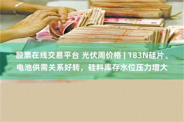 股票在线交易平台 光伏周价格 | 183N硅片、电池供需关系好转，硅料库存水位压力增大