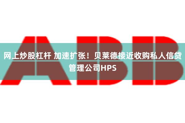 网上炒股杠杆 加速扩张！贝莱德接近收购私人信贷管理公司HPS