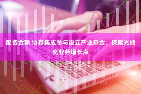 配资金额 协鑫集成参与设立产业基金，探索光储充业务增长点