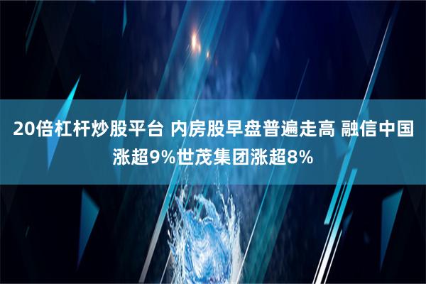 20倍杠杆炒股平台 内房股早盘普遍走高 融信中国涨超9%世茂集团涨超8%