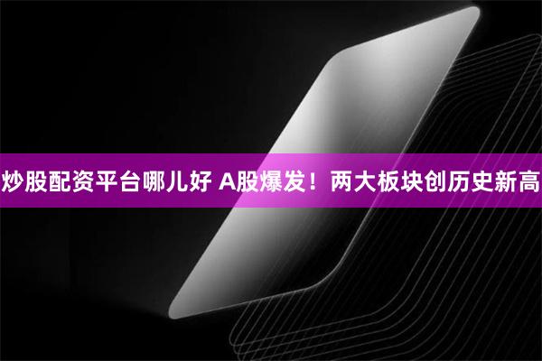 炒股配资平台哪儿好 A股爆发！两大板块创历史新高