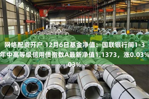 网络配资开户 12月6日基金净值：国联银行间1-3年中高等级信用债指数A最新净值1.1373，涨0.03%