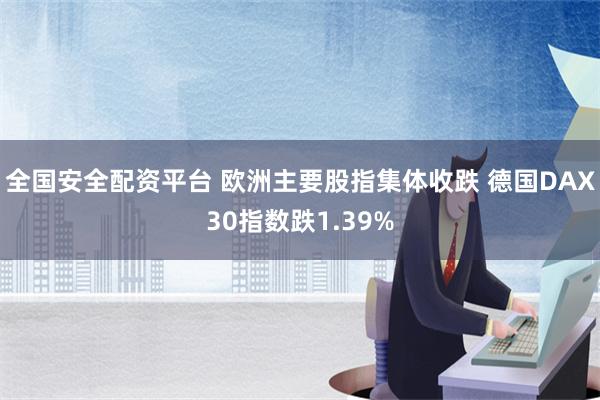 全国安全配资平台 欧洲主要股指集体收跌 德国DAX30指数跌1.39%