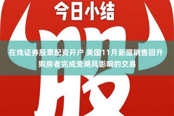 在线证券股票配资开户 美国11月新屋销售回升 购房者完成受飓风影响的交易