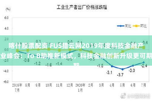 喀什股票配资 FUS猎云网2019年度科技金融产业峰会：To B助推新模式，科技金融创新升级更可期