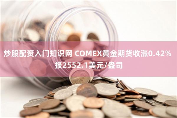 炒股配资入门知识网 COMEX黄金期货收涨0.42% 报2552.1美元/盎司