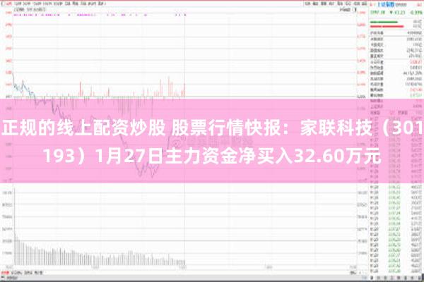 正规的线上配资炒股 股票行情快报：家联科技（301193）1月27日主力资金净买入32.60万元