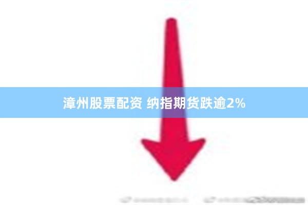 漳州股票配资 纳指期货跌逾2%