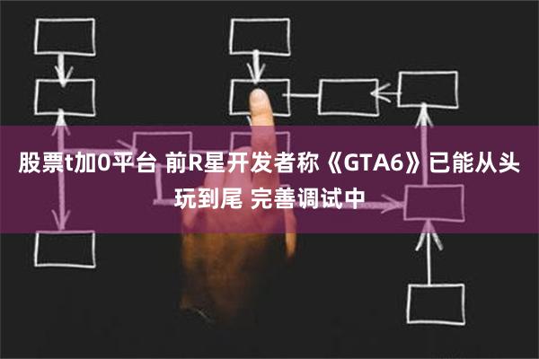 股票t加0平台 前R星开发者称《GTA6》已能从头玩到尾 完善调试中