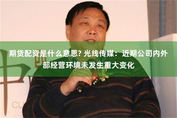 期货配资是什么意思? 光线传媒：近期公司内外部经营环境未发生重大变化